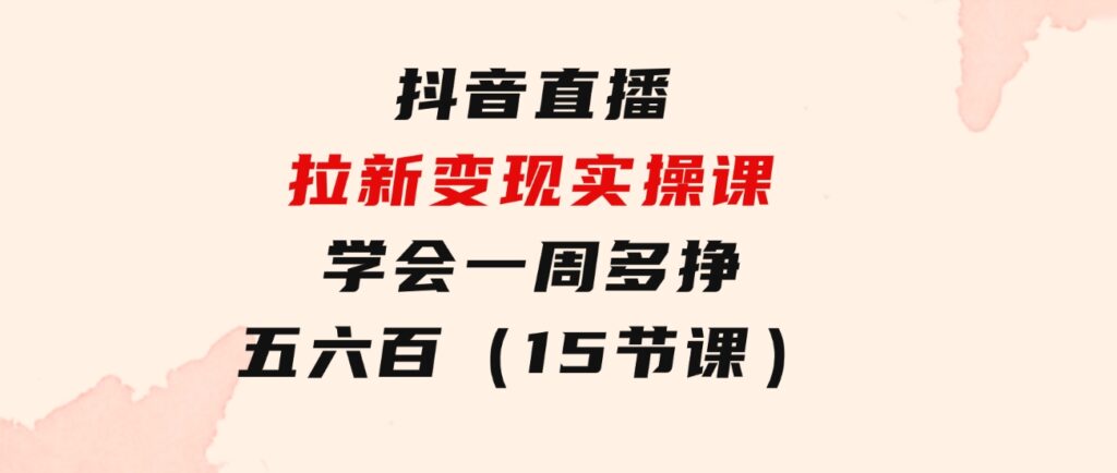 抖音直播拉新变现实操课，学会一周多挣五六百（15节课）-大源资源网