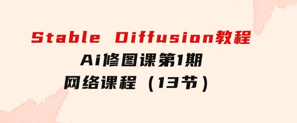 Stable Diffusion教程：Ai修图课第1期网络课程（13节）-大源资源网