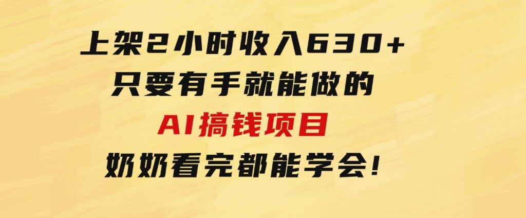 上架2小时收入630+，只要有手就能做的AI搞钱项目，奶奶看完都能学会!-大源资源网