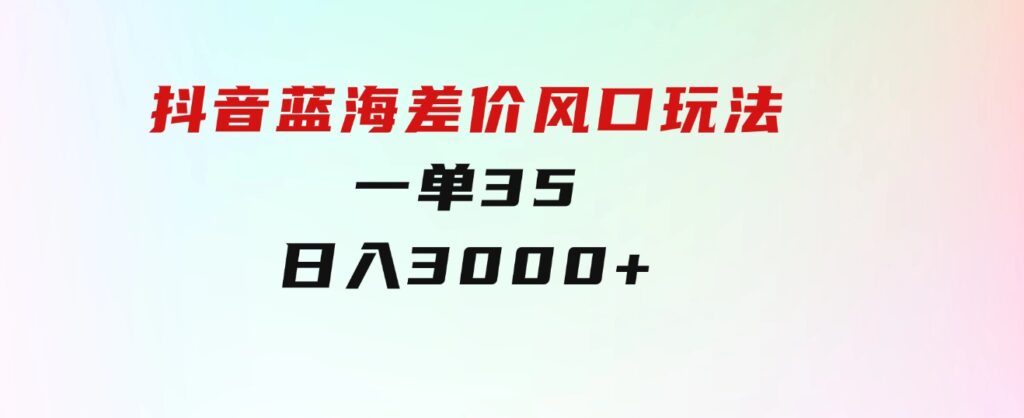 抖音蓝海差价风口玩法，一单35，日入3000+-大源资源网