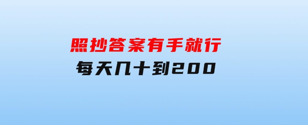 照抄答案，有手就行，每天几十到200-大源资源网