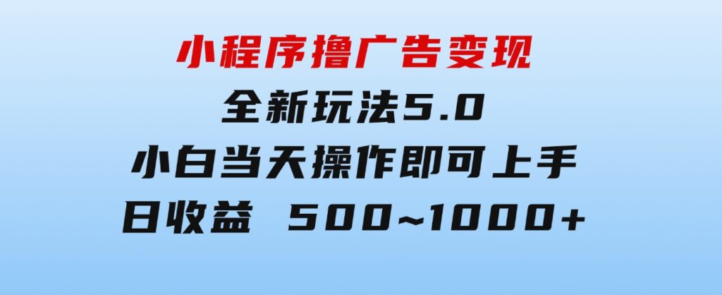 小程序撸广告变现，全新玩法5.0，小白当天操作即可上手，日收益 500~1000+-大源资源网