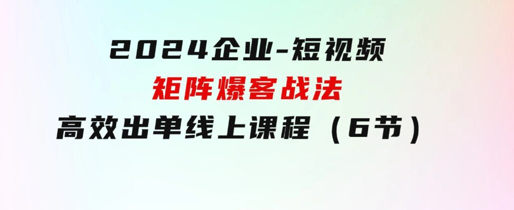 2024企业-短视频-矩阵 爆客战法，高效出单线上课程（6节）-大源资源网