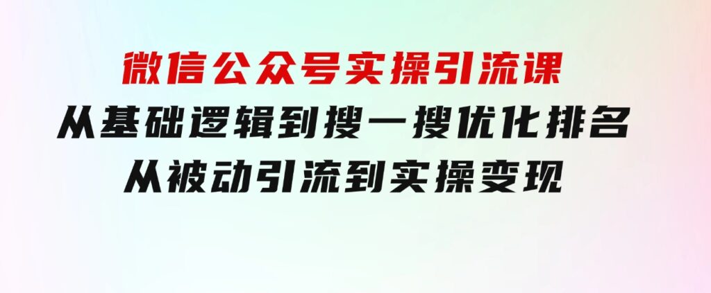 微信公众号实操引流课-从基础逻辑到搜一搜优化排名，从被动引流到实操变现-大源资源网