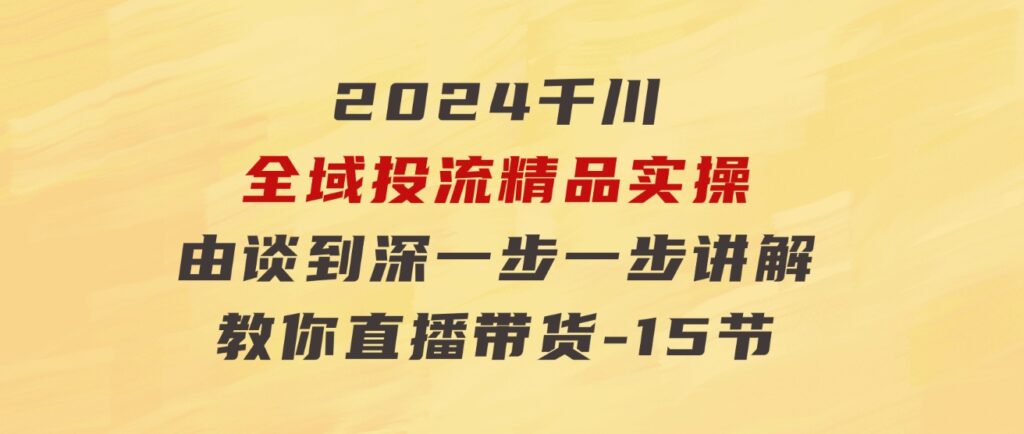 2024千川-全域投流精品实操：由谈到深一步一步讲解，教你直播带货-15节-大源资源网