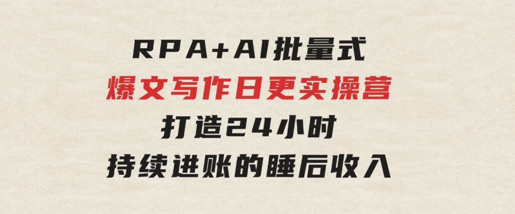 RPA +AI批量式 精品爆文写作 日更实操营，打造24小时持续进账的睡后收入-大源资源网