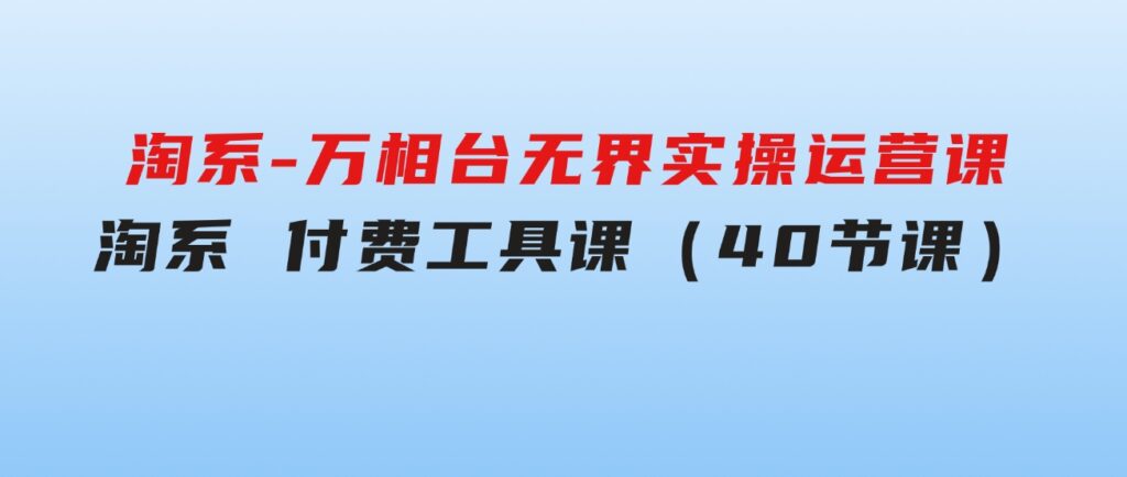 淘系-万相台无界实操运营课：淘系 付费工具课（40节课）-大源资源网