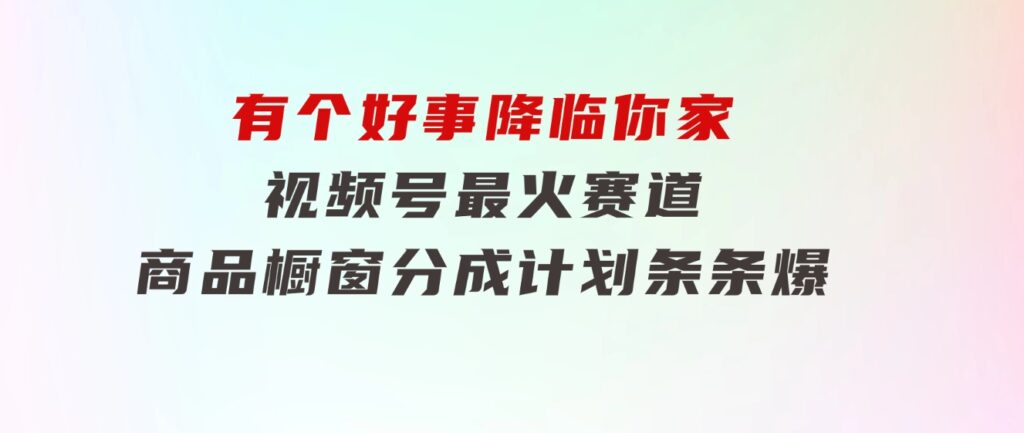 【有个好事降临你家】-视频号最火赛道，商品橱窗，分成计划 条条爆-大源资源网