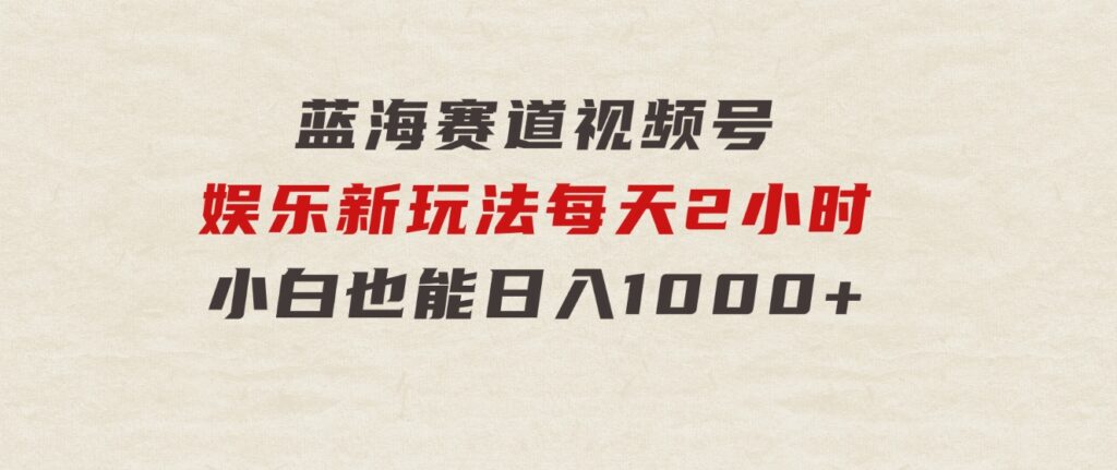 蓝海赛道视频号 娱乐新玩法每天2小时小白也能日入1000+-大源资源网