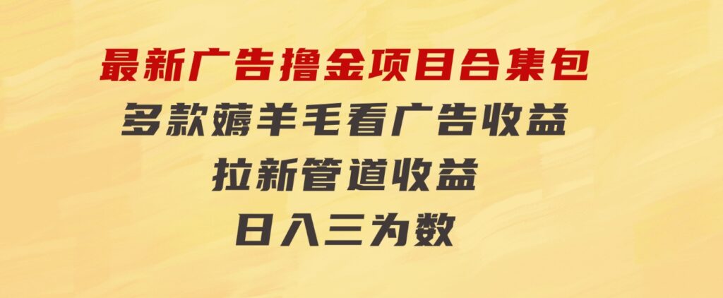 最新广告撸金项目合集包，多款薅羊毛看广告收益 拉新管道收益，日入三为数-大源资源网