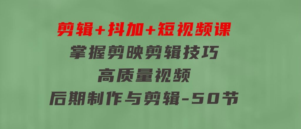 剪辑+抖加+短视频课： 掌握剪映剪辑技巧/高质量视频/后期制作与剪辑-50节-大源资源网