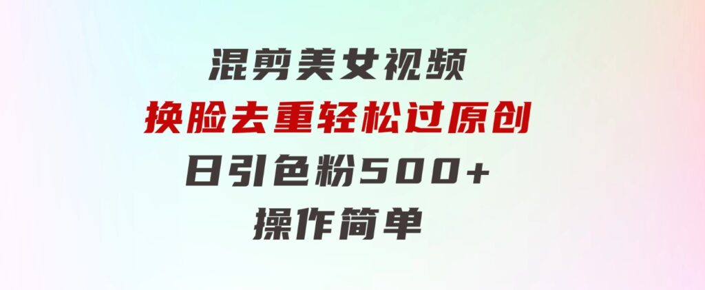 混剪美女视频，换脸去重，轻松过原创，日引色粉500+，操作简单-大源资源网