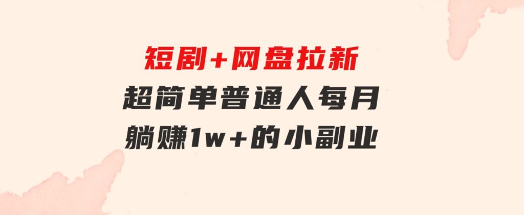 短剧+网盘拉新，超简单，普通人每月躺赚1w+的小副业-大源资源网