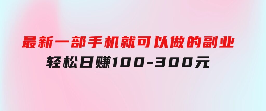 最新一部手机就可以做的副业，轻松日赚100-300元-大源资源网