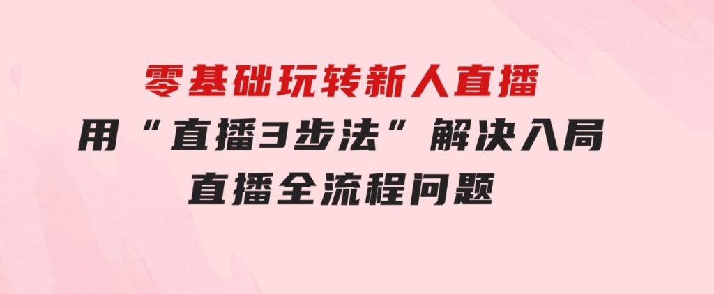 零基础玩转新人直播：用“直播3步法”解决入局 直播全流程问题-大源资源网