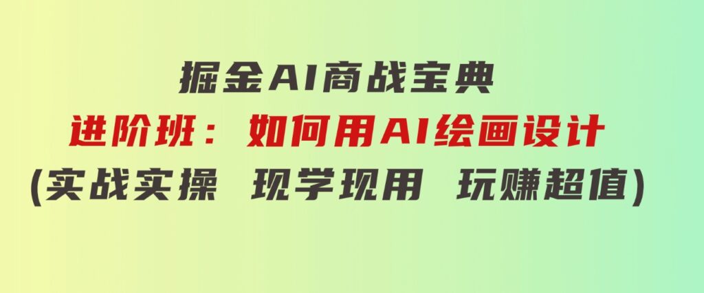 掘金AI 商战 宝典 进阶班：如何用AI绘画设计(实战实操 现学现用 玩赚超值)-大源资源网