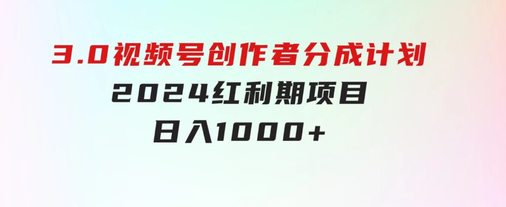 3.0视频号创作者分成计划 2024红利期项目 日入1000+-大源资源网