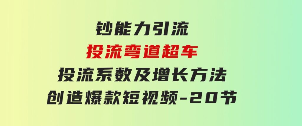 钞 能 力 引 流：投流弯道超车，投流系数及增长方法，创造爆款短视频-20节-大源资源网