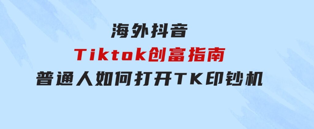 海外抖音-Tiktok 创富指南，普通人如何打开TK印钞机-大源资源网