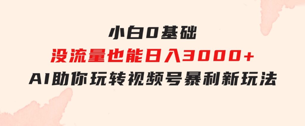 小白0基础，没流量也能日入3000+：AI助你玩转视频号暴利新玩法-大源资源网