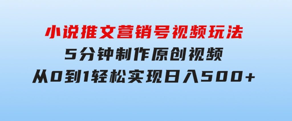 小说推文营销号视频玩法，5分钟制作原创视频，从0到1轻松实现日入500+-大源资源网