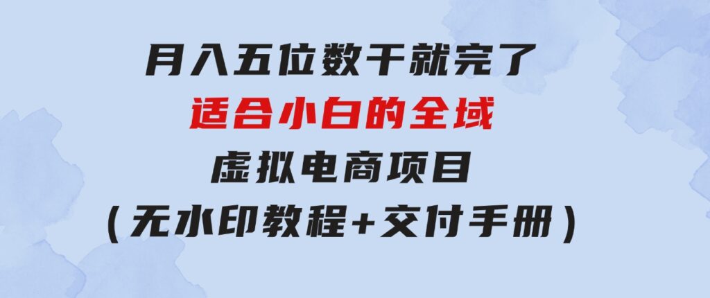 月入五位数 干就完了 适合小白的全域虚拟电商项目（无水印教程+交付手册）-大源资源网