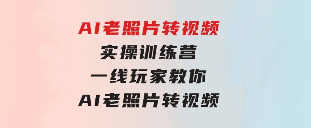 AI老照片转视频实操训练营，一线玩家教你AI老照片转视频-大源资源网