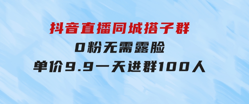 抖音直播同城搭子群，0粉无需露脸，单价9.9，一天进群100人-大源资源网