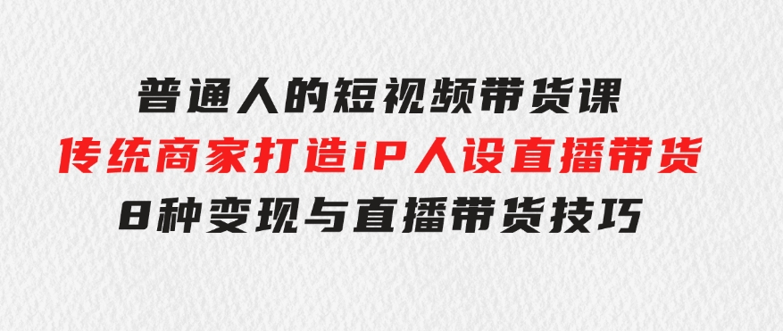 普通人的短视频带货课 传统商家打造iP人设直播带货 8种变现与直播带货技巧-大源资源网