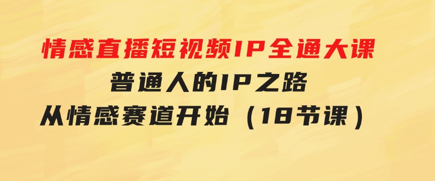 情感直播短视频IP全通大课，普通人的IP之路从情感赛道开始（18节课）-大源资源网