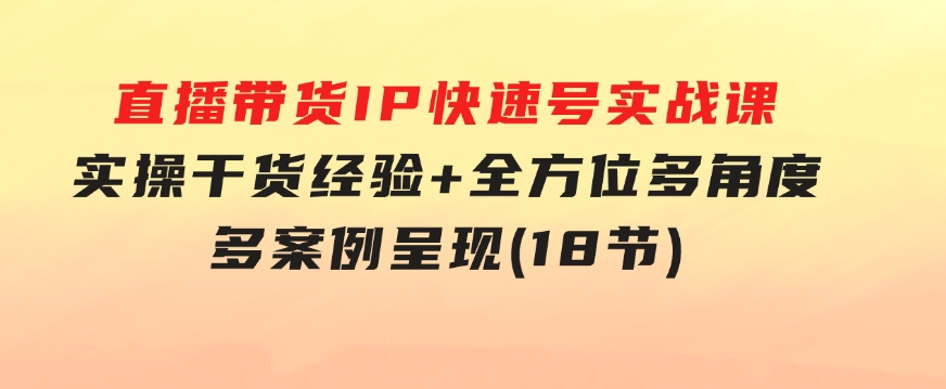 直播带货IP快速号实战课，实操干货经验+全方位多角度+多案例呈现(18节)-大源资源网