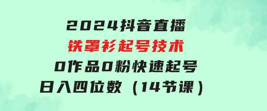 2024抖音直播-铁罩衫起号技术，0作品0粉快速起号，日入四位数（14节课）-大源资源网