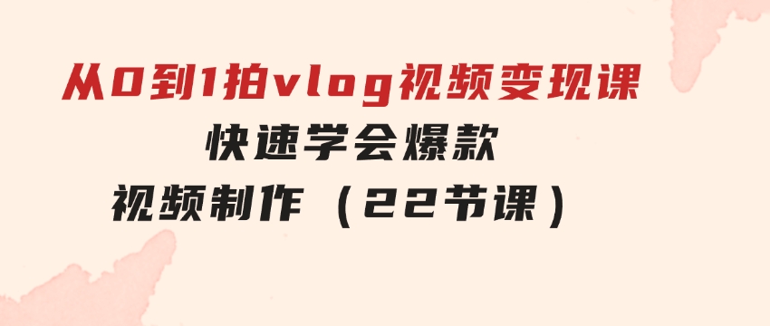 从0到1拍vlog视频变现课：快速学会爆款视频制作（22节课）-大源资源网