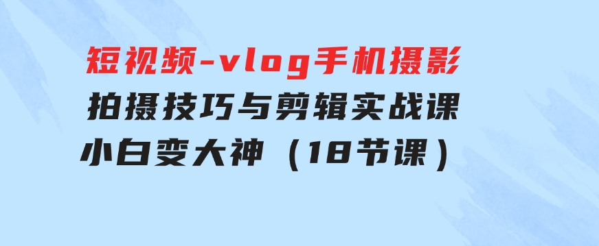 短视频-vlog手机摄影：拍摄技巧与剪辑实战课：小白变大神（18节课）-大源资源网