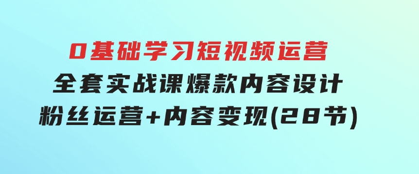 0基础学习短视频运营-全套实战课，爆款内容设计+粉丝运营+内容变现(28节)-大源资源网