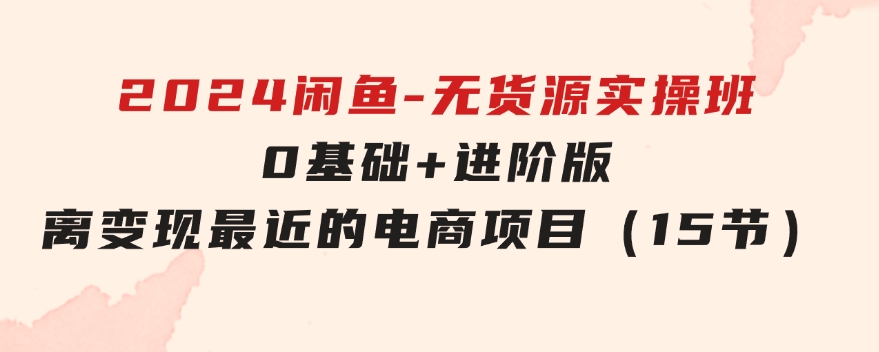 2024闲鱼-无货源实操班：0基础+进阶版，离变现最近的电商项目（15节）-大源资源网