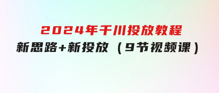 2024年千川投放教程，新思路+新投放（9节视频课）-大源资源网