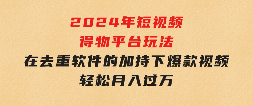 2024年短视频得物平台玩法，在去重软件的加持下爆款视频，轻松月入过万-大源资源网