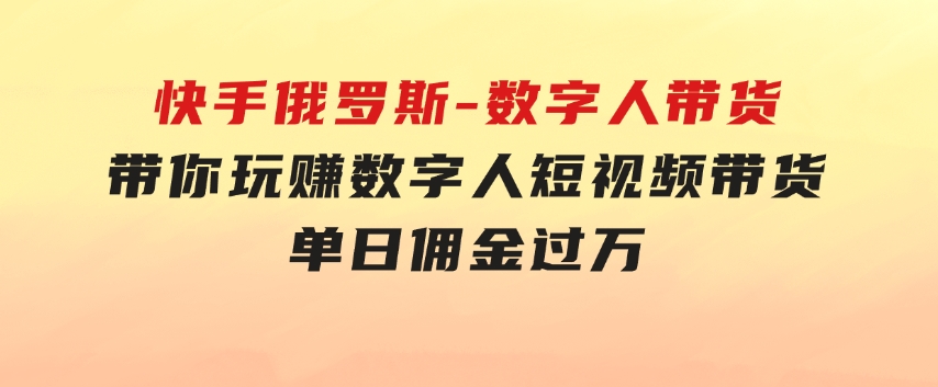 快手俄罗斯-数字人带货，带你玩赚数字人短视频带货，单日佣金过万-大源资源网