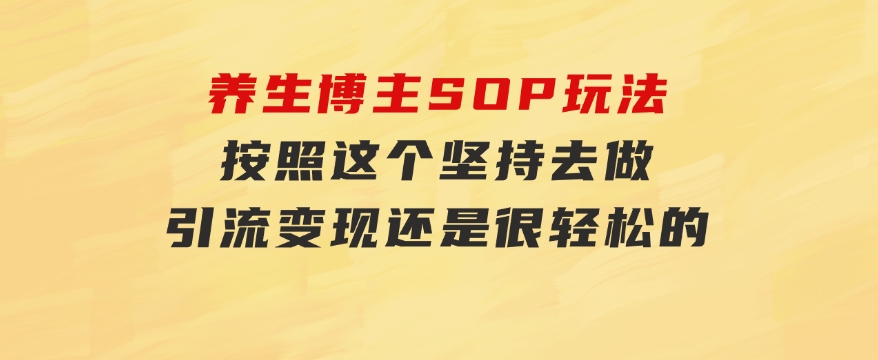 养生博主SOP玩法，按照这个坚持去做，引流变现还是很轻松的-大源资源网