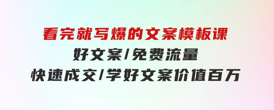 看完就 写爆的文案模板课，好文案/免费流量/快速成交/学好文案价值百万-大源资源网