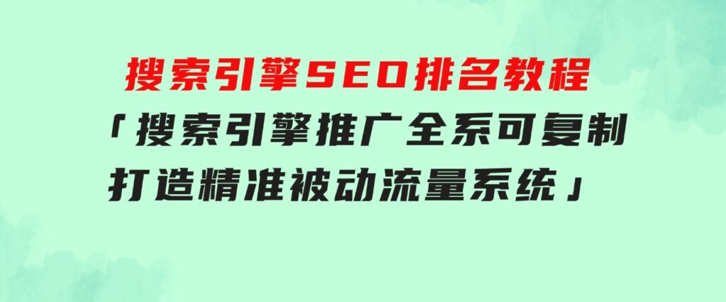 搜索引擎SEO排名教程「搜索引擎 推广全系可复制，打造精准被动流量系统」-大源资源网