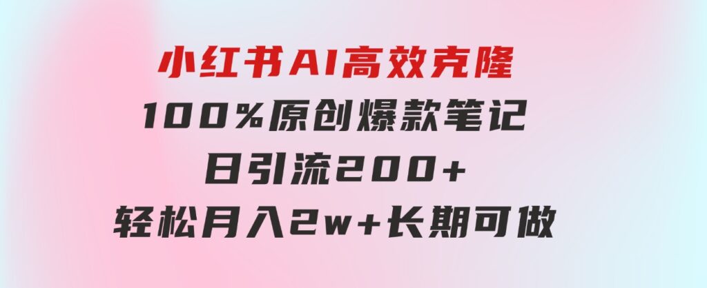 小红书AI高效克隆100原创爆款笔记，日引流200+，轻松月入2w+，长期可做…-大源资源网