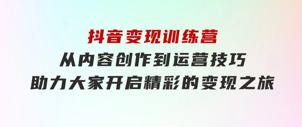 抖音变现训练营，从内容创作到运营技巧，助力大家开启精彩的变现之旅-大源资源网