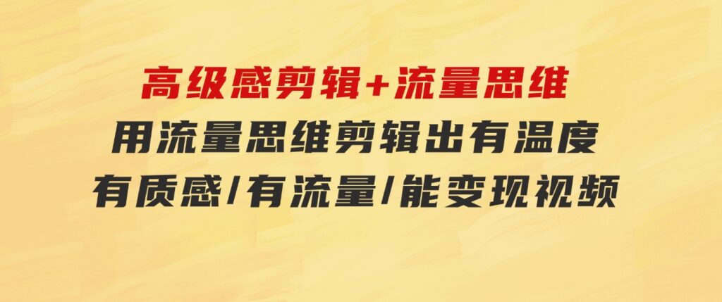 高级感 剪辑+流量思维：用流量思维剪辑出有温度/有质感/有流量/能变现视频-大源资源网