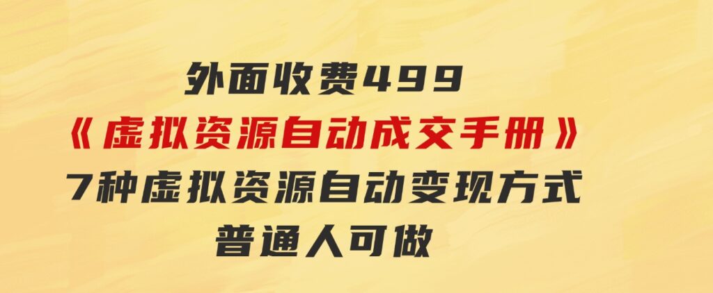 外面收费499《虚拟资源自动成交手册》7种虚拟资源自动变现方式-普通人可做-大源资源网