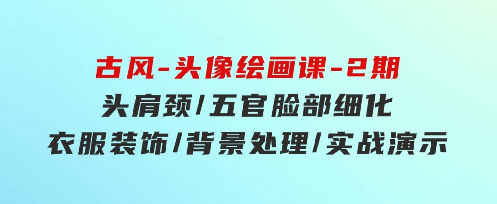 古风-头像绘画课-2期：头肩颈/五官脸部细化/衣服装饰/背景处理/实战演示-大源资源网