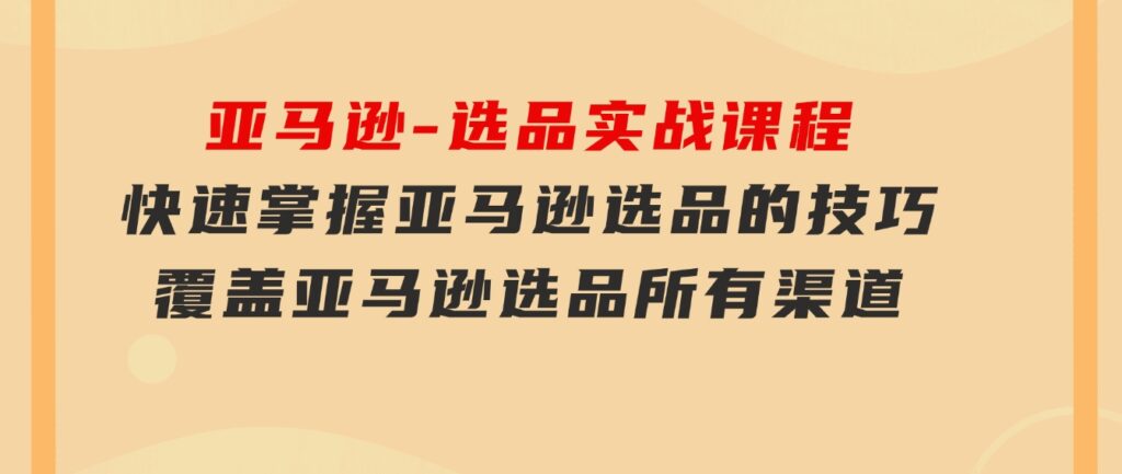 亚马逊-选品实战课程，快速掌握亚马逊选品的技巧，覆盖亚马逊选品所有渠道-大源资源网