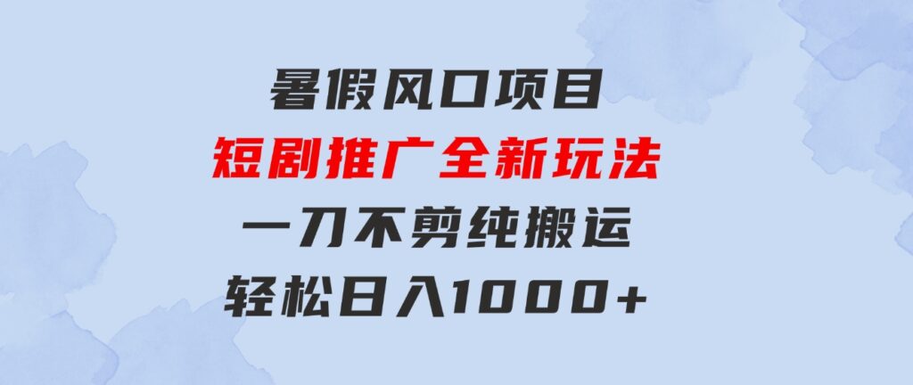 暑假风口项目，短剧推广全新玩法，一刀不剪纯搬运，轻松日入1000+-大源资源网