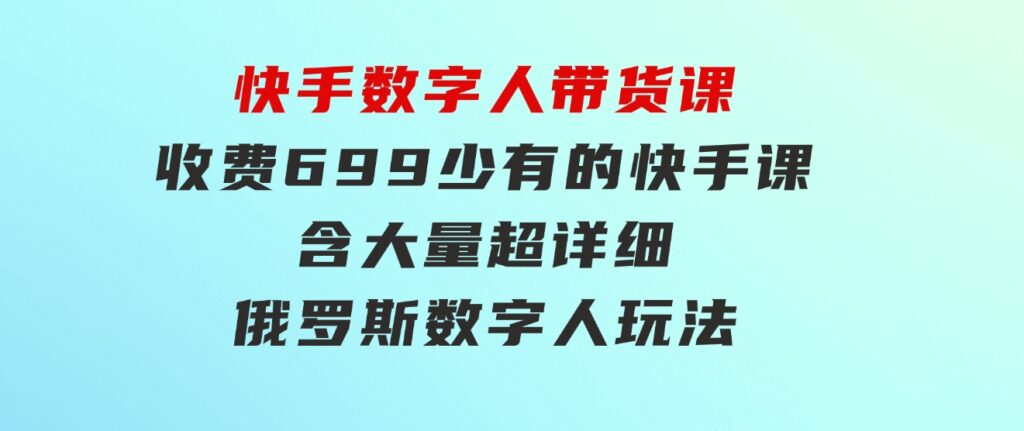 快手数字人带货课，收费699少有的快手课，含大量超详细俄罗斯数字人玩法-大源资源网